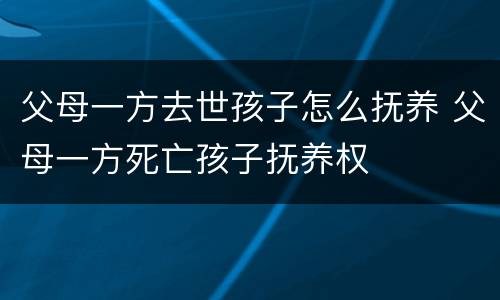 父母一方去世孩子怎么抚养 父母一方死亡孩子抚养权