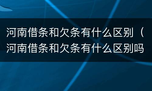 河南借条和欠条有什么区别（河南借条和欠条有什么区别吗）