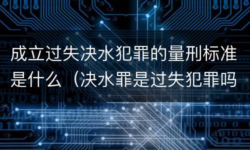 成立过失决水犯罪的量刑标准是什么（决水罪是过失犯罪吗）