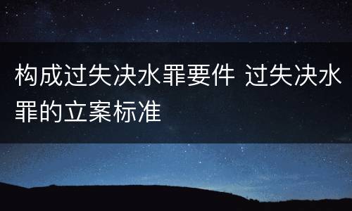 构成过失决水罪要件 过失决水罪的立案标准