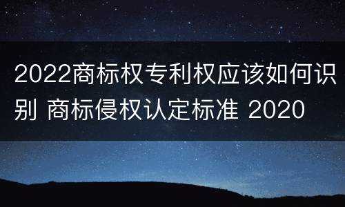 2022商标权专利权应该如何识别 商标侵权认定标准 2020