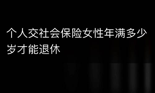 个人交社会保险女性年满多少岁才能退休
