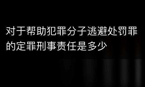 对于帮助犯罪分子逃避处罚罪的定罪刑事责任是多少