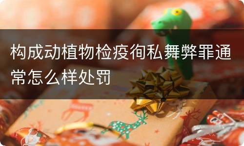 构成动植物检疫徇私舞弊罪通常怎么样处罚