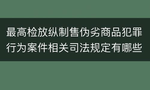 最高检放纵制售伪劣商品犯罪行为案件相关司法规定有哪些主要内容