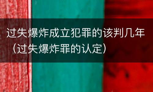 过失爆炸成立犯罪的该判几年（过失爆炸罪的认定）