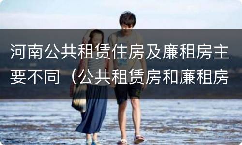 河南公共租赁住房及廉租房主要不同（公共租赁房和廉租房）