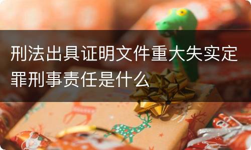 刑法出具证明文件重大失实定罪刑事责任是什么