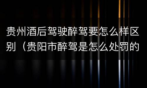 贵州酒后驾驶醉驾要怎么样区别（贵阳市醉驾是怎么处罚的）