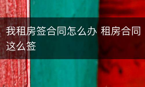 我租房签合同怎么办 租房合同这么签