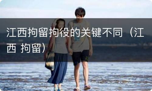 江西拘留拘役的关键不同（江西 拘留）