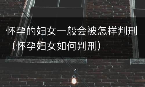 怀孕的妇女一般会被怎样判刑（怀孕妇女如何判刑）