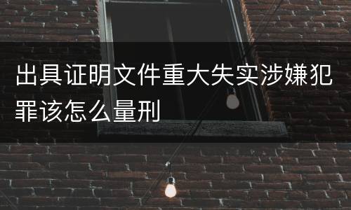 出具证明文件重大失实涉嫌犯罪该怎么量刑