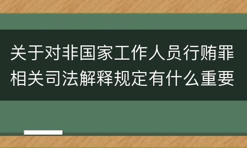 关于对非国家工作人员行贿罪相关司法解释规定有什么重要内容