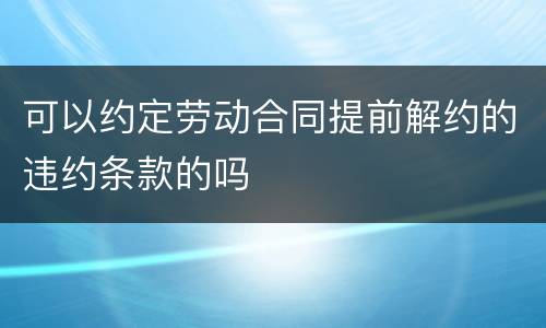 可以约定劳动合同提前解约的违约条款的吗