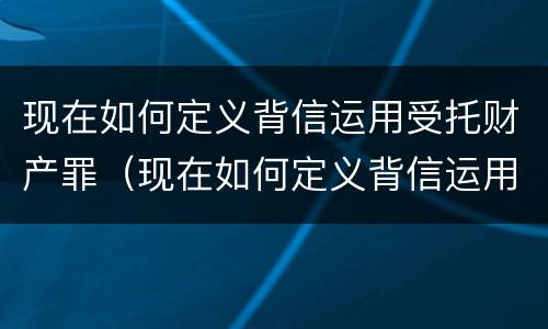 现在如何定义背信运用受托财产罪（现在如何定义背信运用受托财产罪的行为）