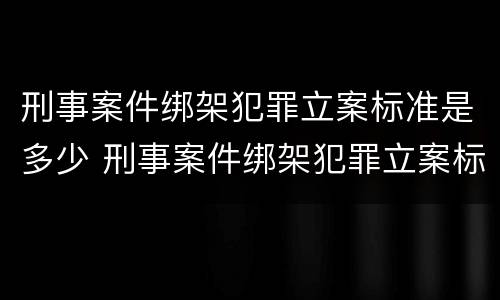 刑事案件绑架犯罪立案标准是多少 刑事案件绑架犯罪立案标准是多少天