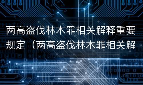 两高盗伐林木罪相关解释重要规定（两高盗伐林木罪相关解释重要规定的是）