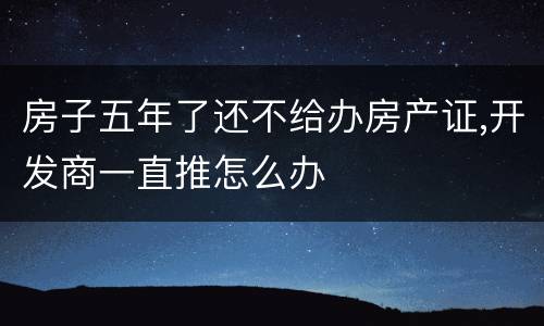 房子五年了还不给办房产证,开发商一直推怎么办
