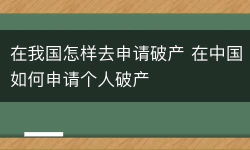 在我国怎样去申请破产 在中国如何申请个人破产