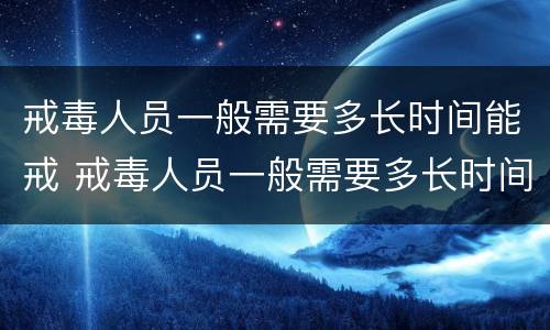 戒毒人员一般需要多长时间能戒 戒毒人员一般需要多长时间能戒毒