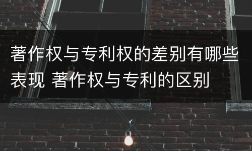 著作权与专利权的差别有哪些表现 著作权与专利的区别