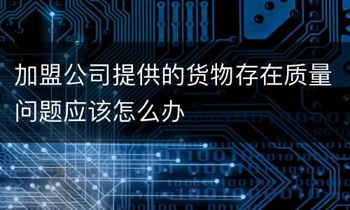 加盟公司提供的货物存在质量问题应该怎么办