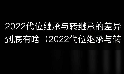 2022代位继承与转继承的差异到底有啥（2022代位继承与转继承的差异到底有啥区别）