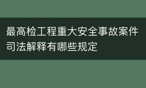 最高检工程重大安全事故案件司法解释有哪些规定