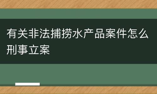 有关非法捕捞水产品案件怎么刑事立案