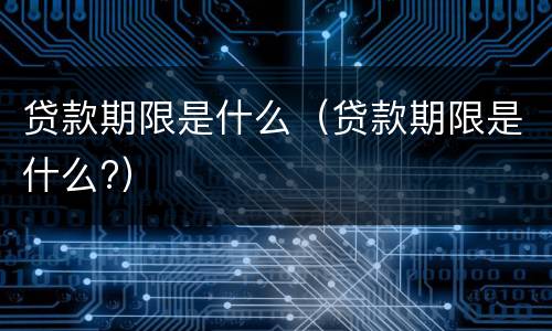 贷款期限是什么（贷款期限是什么?）