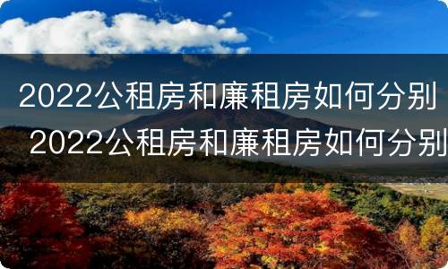 2022公租房和廉租房如何分别 2022公租房和廉租房如何分别出租