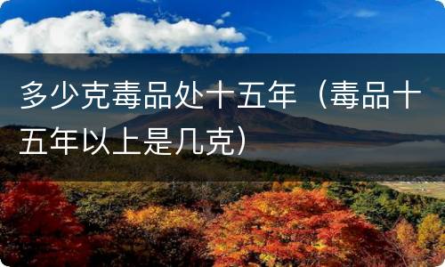 多少克毒品处十五年（毒品十五年以上是几克）