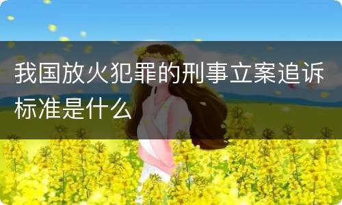 我国放火犯罪的刑事立案追诉标准是什么