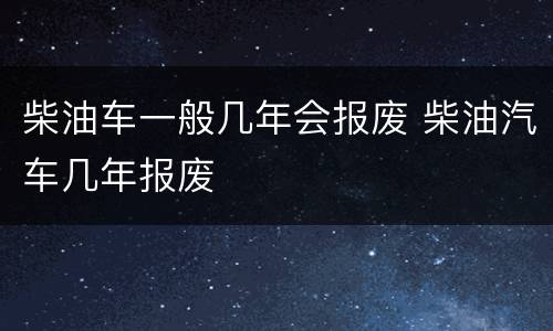 柴油车一般几年会报废 柴油汽车几年报废