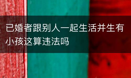 已婚者跟别人一起生活并生有小孩这算违法吗