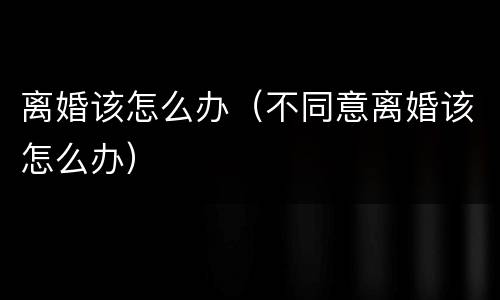 离婚该怎么办（不同意离婚该怎么办）