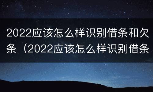 2022应该怎么样识别借条和欠条（2022应该怎么样识别借条和欠条的真假）