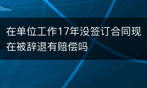 在单位工作17年没签订合同现在被辞退有赔偿吗