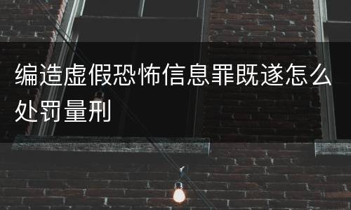 编造虚假恐怖信息罪既遂怎么处罚量刑
