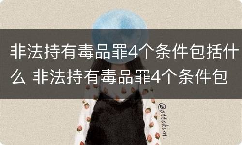 非法持有毒品罪4个条件包括什么 非法持有毒品罪4个条件包括什么罪名