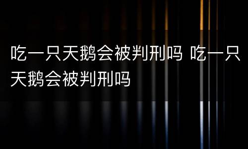 吃一只天鹅会被判刑吗 吃一只天鹅会被判刑吗