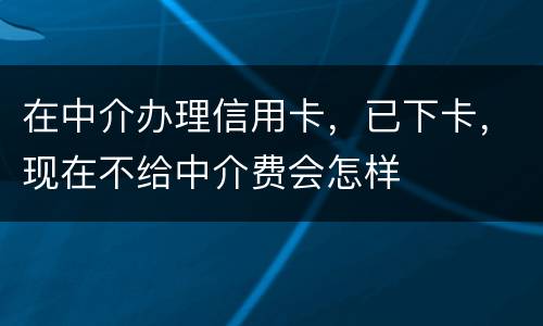 在中介办理信用卡，已下卡，现在不给中介费会怎样