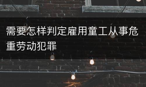 需要怎样判定雇用童工从事危重劳动犯罪