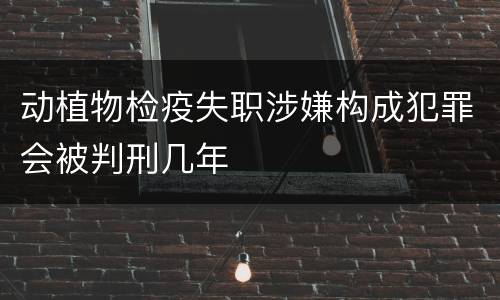 动植物检疫失职涉嫌构成犯罪会被判刑几年