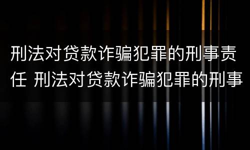 刑法对贷款诈骗犯罪的刑事责任 刑法对贷款诈骗犯罪的刑事责任的规定