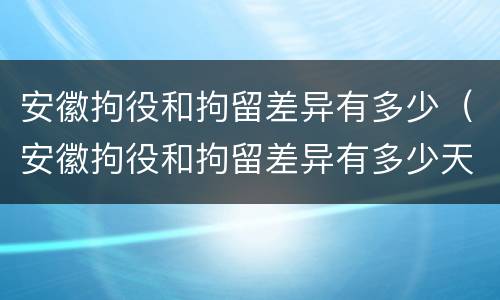 安徽拘役和拘留差异有多少（安徽拘役和拘留差异有多少天）