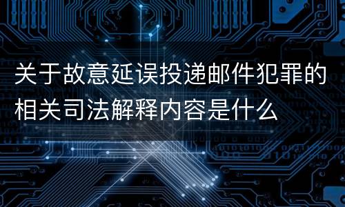 关于故意延误投递邮件犯罪的相关司法解释内容是什么