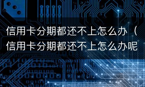 信用卡分期都还不上怎么办（信用卡分期都还不上怎么办呢）