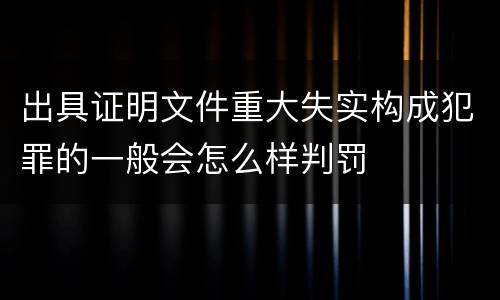 出具证明文件重大失实构成犯罪的一般会怎么样判罚